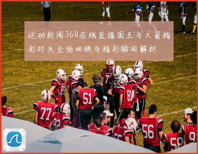 运动新闻360在线直播国王与火箭精彩对决全场回顾与精彩瞬间解析