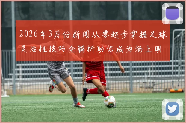 2026年3月份新闻从零起步掌握足球灵活性技巧全解析助你成为场上明星