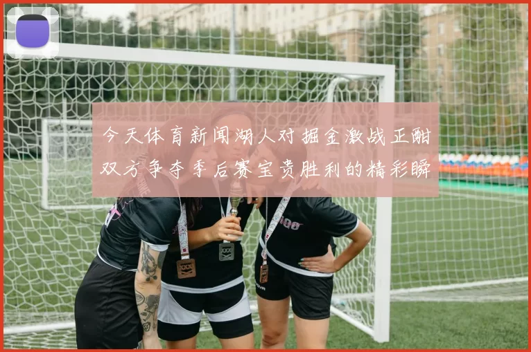 今天体育新闻湖人对掘金激战正酣双方争夺季后赛宝贵胜利的精彩瞬间回顾