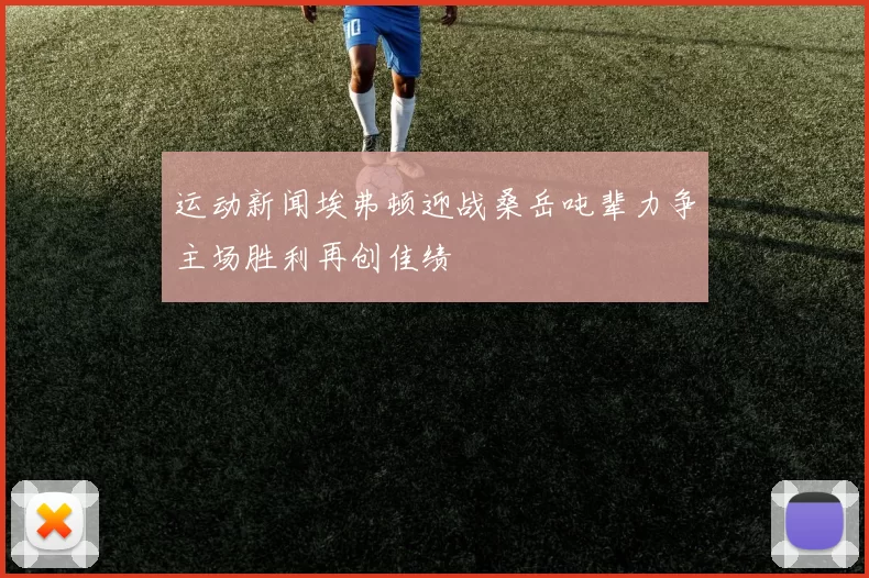 运动新闻埃弗顿迎战桑岳吨辈力争主场胜利再创佳绩
