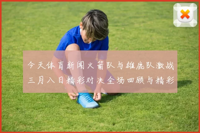 今天体育新闻火箭队与雄鹿队激战三月八日精彩对决全场回顾与精彩瞬间分析