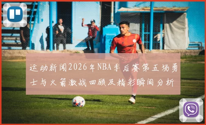 运动新闻2026年NBA季后赛第五场勇士与火箭激战回顾及精彩瞬间分析