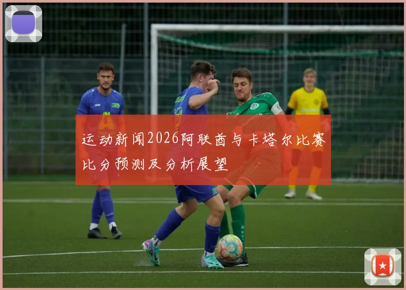 运动新闻2026阿联酋与卡塔尔比赛比分预测及分析展望