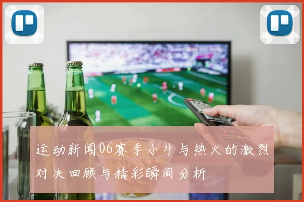 运动新闻06赛季小牛与热火的激烈对决回顾与精彩瞬间分析